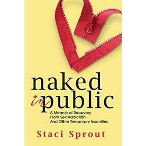 Naked in Public: A Memoir of Recovery from Sex Addiction and Other Temporary Insanities, Paperback - Staci L. Sprout imagine