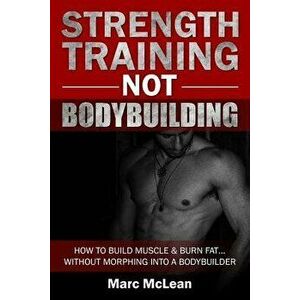 Strength Training Not Bodybuilding: How to Build Muscle and Burn Fat...Without Morphing Into a Bodybuilder, Paperback - Marc McLean imagine