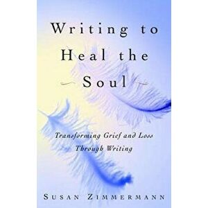 Writing to Heal the Soul: Transforming Grief and Loss Through Writing, Paperback - Susan Zimmermann imagine