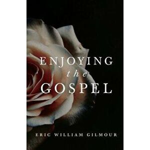 Enjoying the Gospel, Paperback - Eric Gilmour imagine