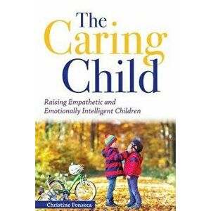 The Caring Child: Raising Empathetic and Emotionally Intelligent Children, Paperback - Christine Fonseca imagine