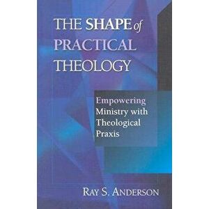 The Shape of Practical Theology, Paperback - Ray S. Anderson imagine