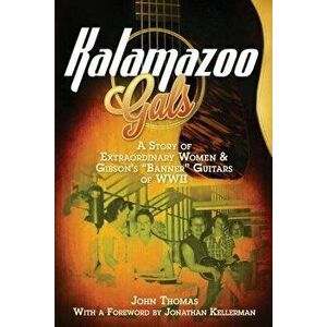Kalamazoo Gals - A Story of Extraordinary Women & Gibson's Banner Guitars of WWII, Paperback - John Thomas imagine