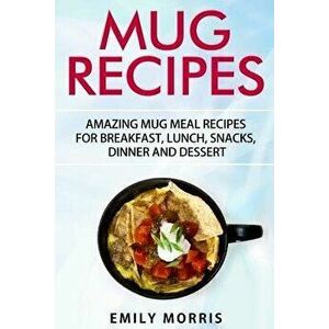 Mug Recipes: Amazing Mug Meal Recipes for Breakfast, Lunch, Snacks, Dinner and Dessert, Paperback - Emily Morris imagine