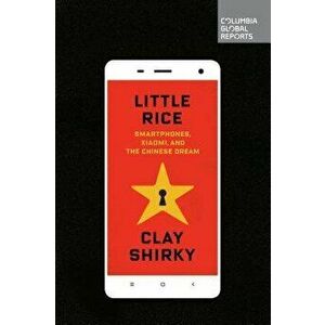 Little Rice: Smartphones, Xiaomi, and the Chinese Dream, Paperback - Clay Shirky imagine