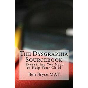 The Dysgraphia Sourcebook: Everything You Need to Help Your Child, Paperback - Ben Bryce Mat imagine
