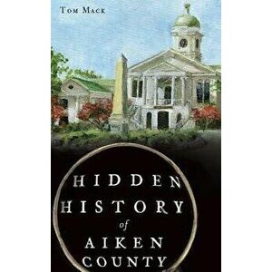Hidden History of Aiken County, Hardcover - Tom Mack imagine