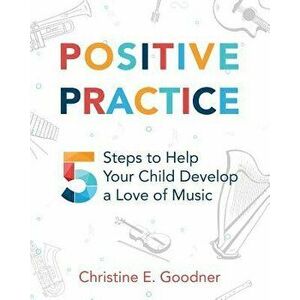 Positive Practice: 5 Steps to Help Your Child Develop a Love of Music, Paperback - Christine E. Goodner imagine