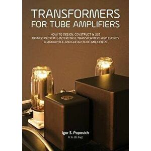Transformers for Tube Amplifiers: How to Design, Construct & Use Power, Output & Interstage Transformers and Chokes in Audiophile and Guitar Tube Ampl imagine