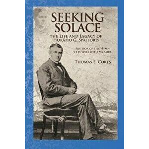 Seeking Solace: The Life and Legacy of Horatio G. Spafford, Paperback - Dr Thomas E. Corts imagine