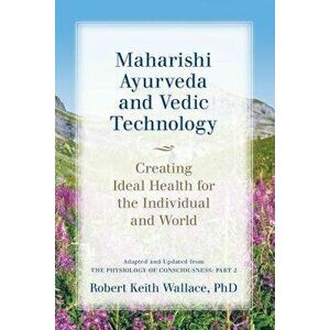 Maharishi Ayurveda and Vedic Technology: Creating Ideal Health for the Individual and World, Adapted and Updated from the Physiology of Consciousness: imagine
