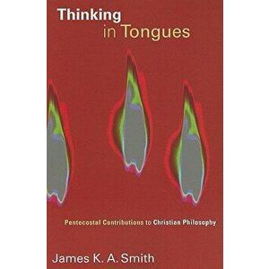 Thinking in Tongues: Pentecostal Contributions to Christian Philosophy, Paperback - James K. A. Smith imagine