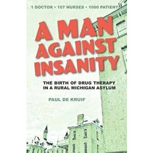 A Man Against Insanity: The Birth of Drug Therapy in a Northern Michigan Asylum, Paperback - Paul de Kruif imagine