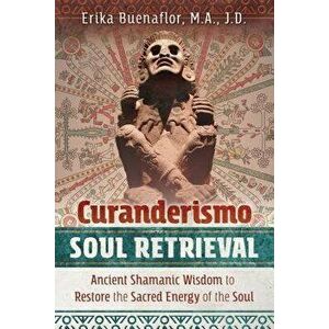 Curanderismo Soul Retrieval: Ancient Shamanic Wisdom to Restore the Sacred Energy of the Soul, Paperback - Erika Buenaflor imagine