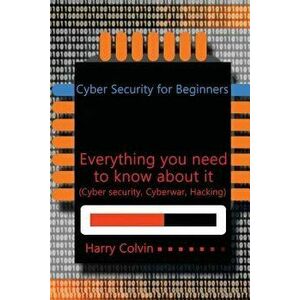 Cyber Security for Beginners: Everything You Need to Know about It (Cyber Security, Cyberwar, Hacking), Paperback - Harry Colvin imagine