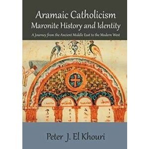 Aramaic Catholicism, Maronite History and Identity: A Journey from the Ancient Middle East to the Modern West, Paperback - Peter J. El Khouri imagine