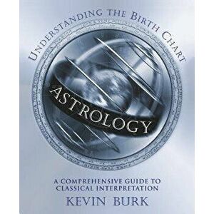 Astrology: Understanding the Birth Chart: A Comprehensive Guide to Classical Interpretation, Paperback - Kevin Burk imagine