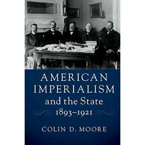 American Imperialism and the State, 1893-1921, Paperback - Colin D. Moore imagine