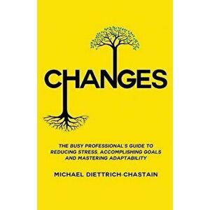 Changes: The Busy Professional's Guide to Reducing Stress, Accomplishing Goals and Mastering Adaptability, Paperback - Michael Diettrich-Chastain imagine