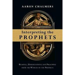 Interpreting the Prophets: Reading, Understanding and Preaching from the Worlds of the Prophets, Paperback - Aaron Chalmers imagine