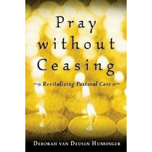 Pray Without Ceasing: Revitalizing Pastoral Care, Paperback - Deborah van Deusen Hunsinger imagine