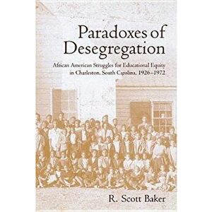 Paradoxes of Desegregation: African American Struggles for Educational Equity in Charleston, South Carolina, 1926-1972, Hardcover - R. Scott Baker imagine