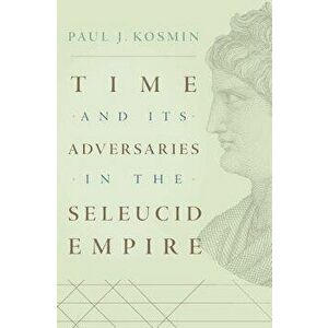 Time and Its Adversaries in the Seleucid Empire, Hardcover - Paul J. Kosmin imagine
