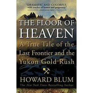 The Floor of Heaven: A True Tale of the Last Frontier and the Yukon Gold Rush, Paperback - Howard Blum imagine