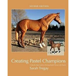 Creating Pastel Champions: A Step-By-Step Guide to Painting Model Horses with Pastels, Paperback - Sarah Tregay imagine