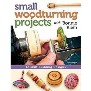 Small Woodturning Projects with Bonnie Klein: 12 Skill-Building Designs, Paperback - Bonnie Klein imagine