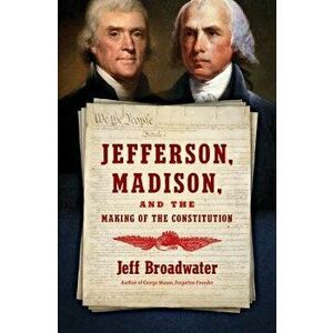 Jefferson, Madison, and the Making of the Constitution, Hardcover - Jeff Broadwater imagine