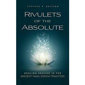 Rivulets of the Absolute: Healing Ground in the Ancient Tamil Siddha Tradition, Paperback - Stephen R. Grissom imagine