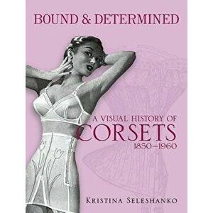 Bound & Determined: A Visual History of Corsets, 1850-1960, Paperback - Kristina Seleshanko imagine