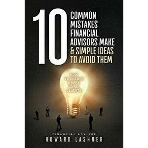 10 Common Mistakes Financial Advisors Make & Simple Ideas to Avoid Them: How to Create Happy Loyal Clients, Paperback - Mr Howard Lashner imagine