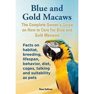 Blue and Gold Macaws, the Complete Owner's Guide on How to Care for Blue and Yellow Macaws, Facts on Habitat, Breeding, Lifespan, Behavior, Diet, Cage imagine