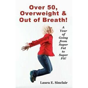 Over 50, Overweight & Out of Breath: A Year of Going from Super Fat to Super Fit., Paperback - Laura E. Sinclair imagine
