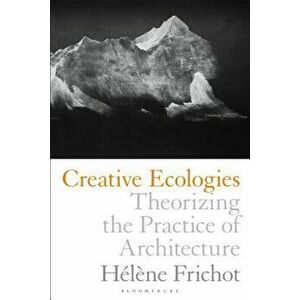 Creative Ecologies: Theorizing the Practice of Architecture, Paperback - Helene Frichot imagine