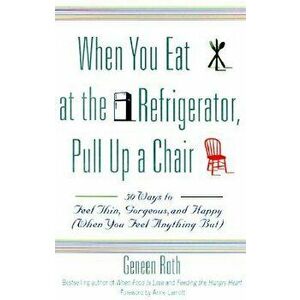 When You Eat at the Refrigerator, Pull Up a Chair: 50 Ways to Feel Thin, Gorgeous, and Happy (When You Feel Anything But), Paperback - Geneen Roth imagine