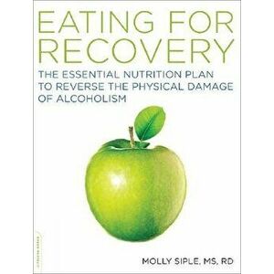 Eating for Recovery: The Essential Nutrition Plan to Reverse the Physical Damage of Alcoholism, Paperback - Molly Siple imagine