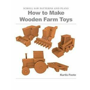 How to Make Wooden Farm Toys: Scroll Saw Patterns and Plans, Paperback - Kurtis Foote imagine