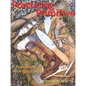 Practicing Primitive: A Handbook of Aboriginal Skills, Paperback - Steven Watts imagine