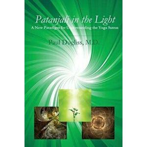 Patanjali in the Light: A New Paradigm for Understanding the Yoga Sutras, Paperback - Paul Dugliss imagine