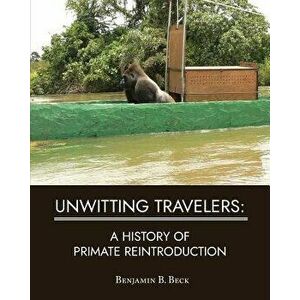 Unwitting Travelers: A History of Primate Reintroduction, Paperback - Benjamin B. Beck imagine