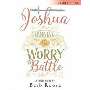 Joshua - Women's Bible Study Leader Guide: Winning the Worry Battle, Paperback - Barb Roose imagine