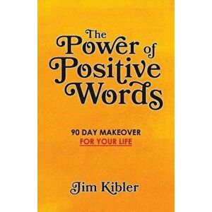 The Power of Positive Words: 90 Day Makeover For Your Life, Paperback - Jim Kibler imagine