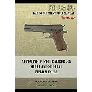 Automatic Pistol Caliber .45 M1911 and M1911A1 Field Manual: FM 23-35, Paperback - War Department imagine