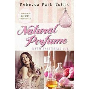 Natural Perfume with Essential Oil, Paperback - Rebecca Park Totilo imagine