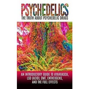 Psychedelics: The Truth about Psychedelic Drugs: An Introductory Guide to Ayahuasca, LSD (Acid), Dmt, Entheogens, and the Full Effec, Paperback - Coli imagine
