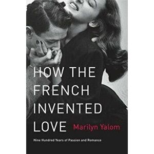 How the French Invented Love: Nine Hundred Years of Passion and Romance, Paperback - Marilyn Yalom imagine