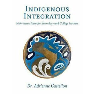 Indigenous Integration: 101+ Lesson Ideas for Secondary and College Teachers, Paperback - Adrienne Castellon imagine